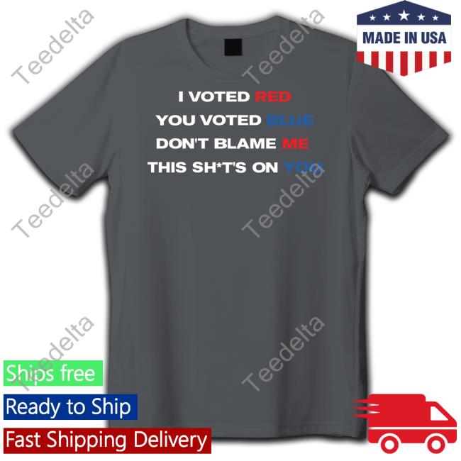 I Voted Red You Voted Blue Don't Blame Me This Shits On You Shirt Thepatriotsmarket