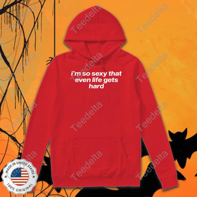 I'm So Sexy That Even Life Gets Hard T-Shirt