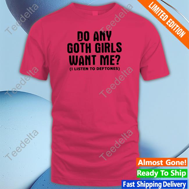 Do Any Goth Girls Want Me I Listen To Deftone Shirt Do Any Goth Girls Want Me I Listen To Deftone Shirts