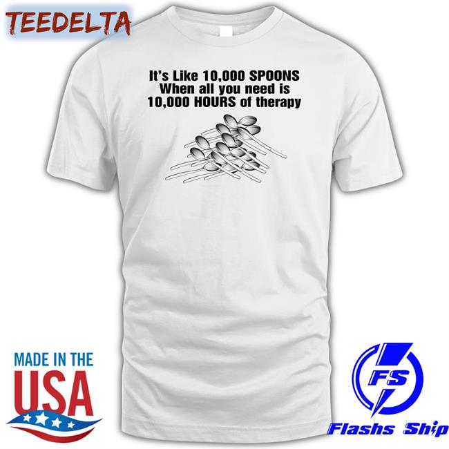 Shirts That Go Hard It's Like 10,000 Spoons Tee