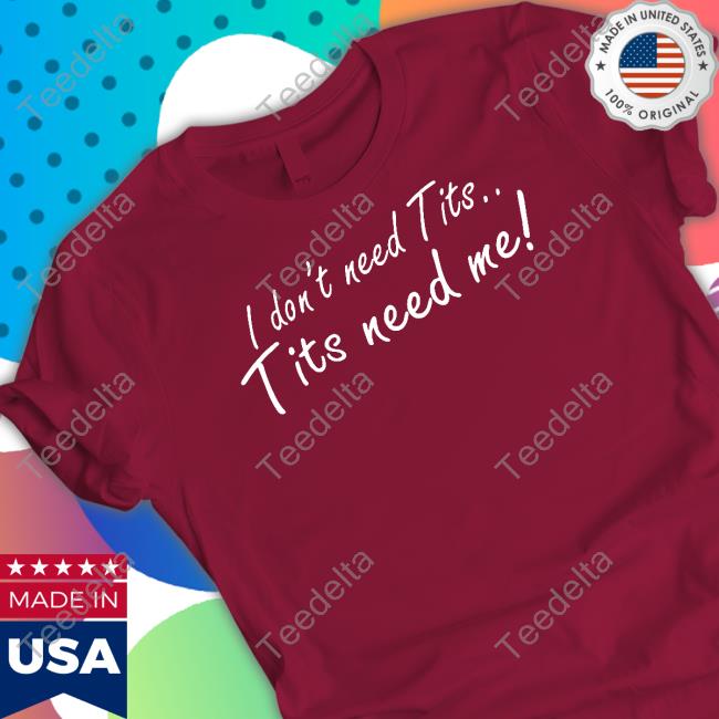 Good Shirts I Don't Need Tits Tits Need Me Shirt