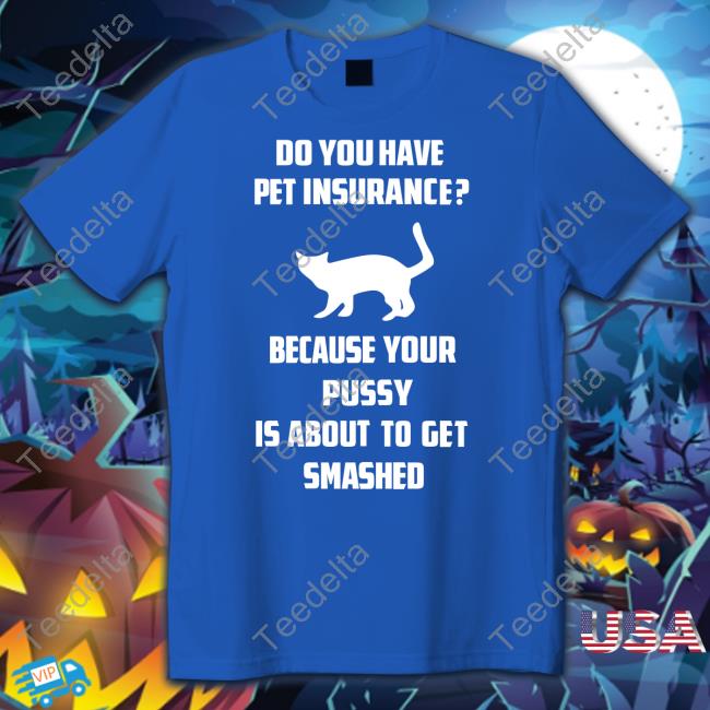 Shirts That Go Hard Do Do You Have Pet Insurance Because Your Pussy Is About To Get Smashed Tee Cat