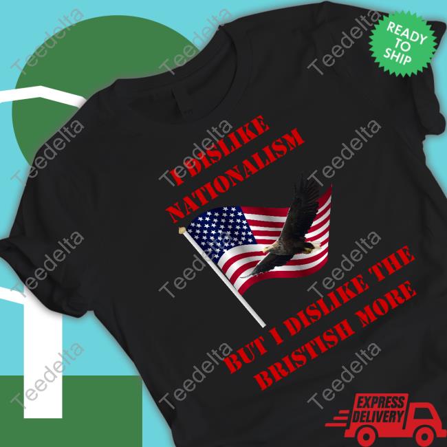 I Dislike Nationalism But I Dislike The British More Funny T Shirt