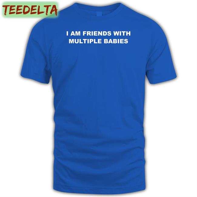 I Am Friends With Multiple Babies Shirts