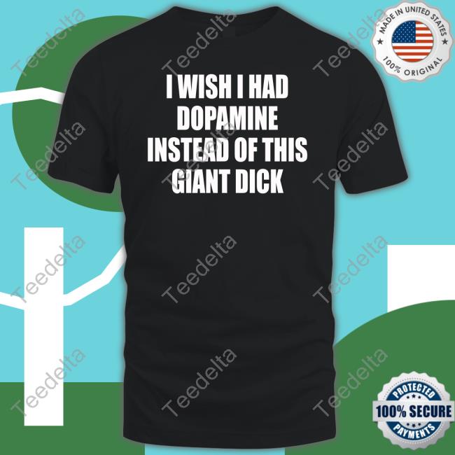 I Wish I Had Dopamine Instead Of This Giant Dick T Shirt