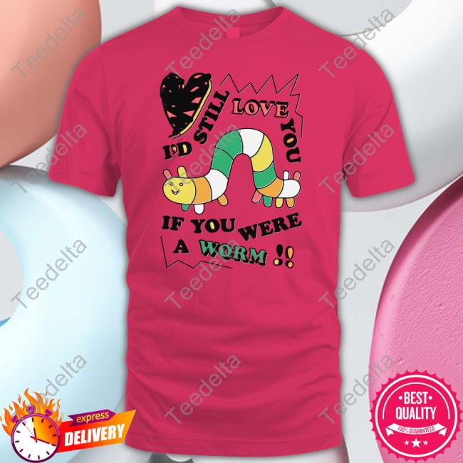 I'd Still Love You If You Were A Worm Funny T Shirt Shirts That Go Hard Shop
