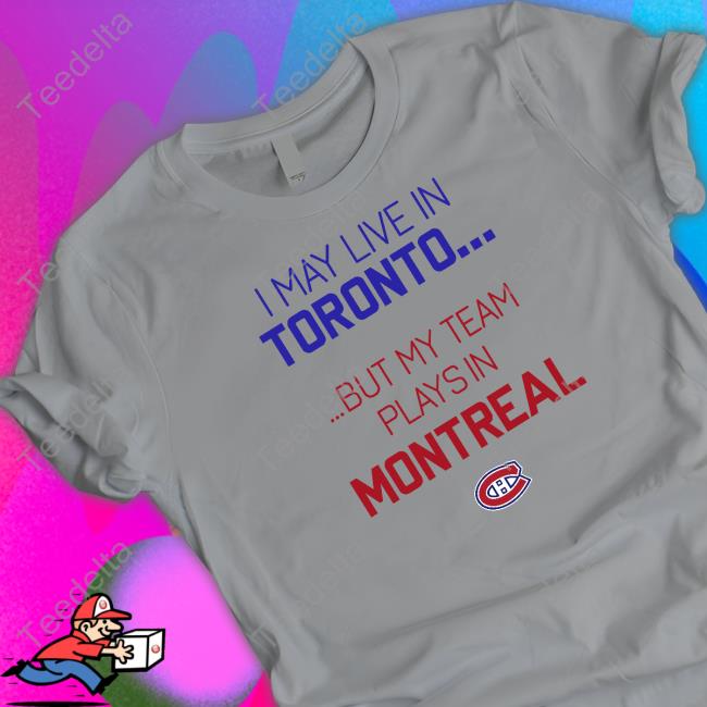 I May Live Toronto But My Team Play In Montreal Tee