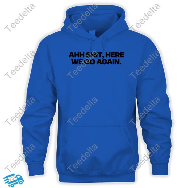 Ahh Shit, Here We Go Again Shirt Ahh Shit, Here We Go Again Hoodie