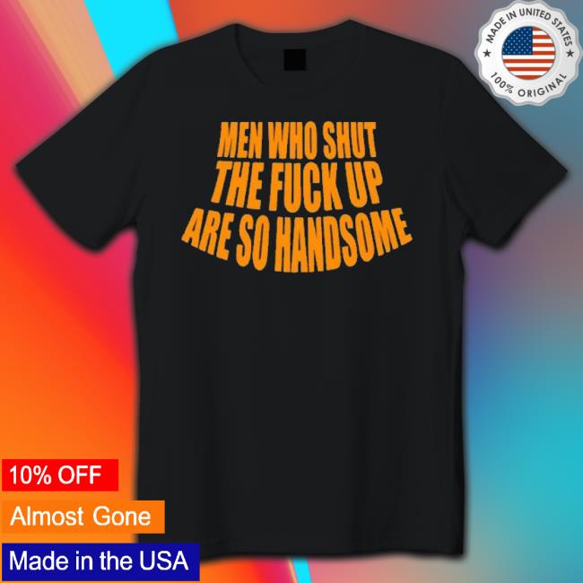 Men Who Shut The Fuck Up Are So Handsome 2023 Shirt