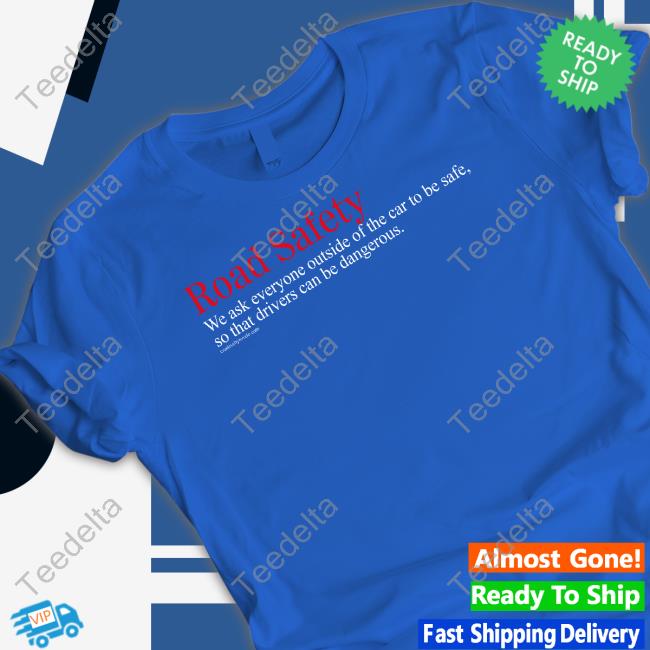 Road Safety We Ask Everyone Outside Of The Car To Be Safe So That Drivers Can Be Dangerous Shirt Rovelo Creative Merch