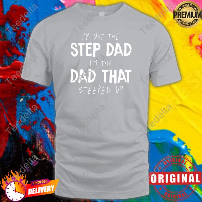 I'm Not The Step Dad I'm The Dad That Steeped Up Shirt