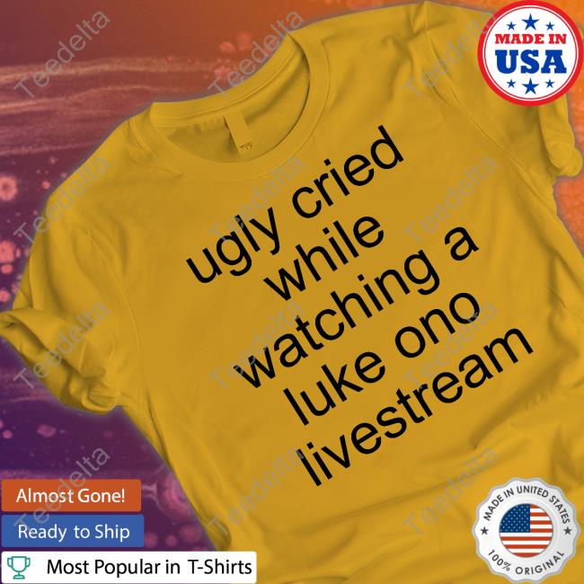 Ugly Cried While Watching A Luke Ono Livestream Shirts