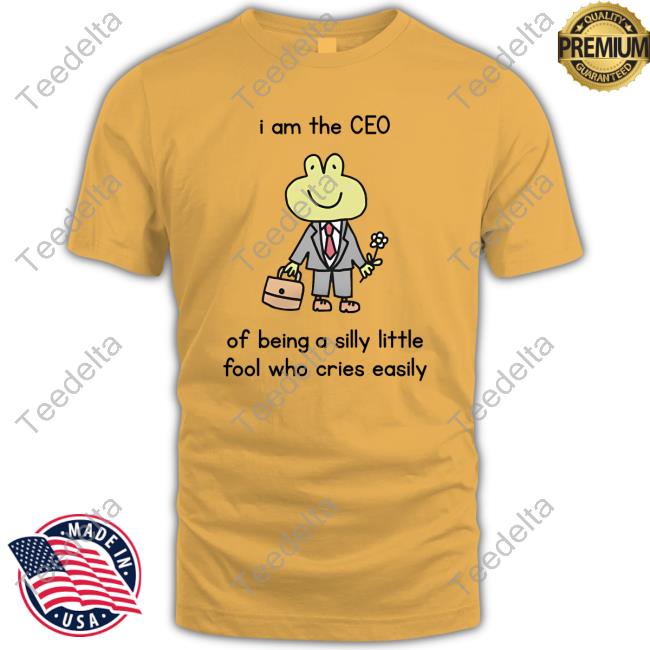 I Am The Ceo Of Being A Silly Little Fool Who Cries Easily Shirt