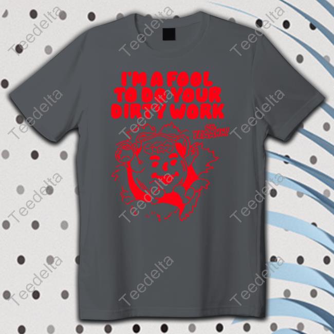 I'm A Fool To Do Your Dirty Work Shirt