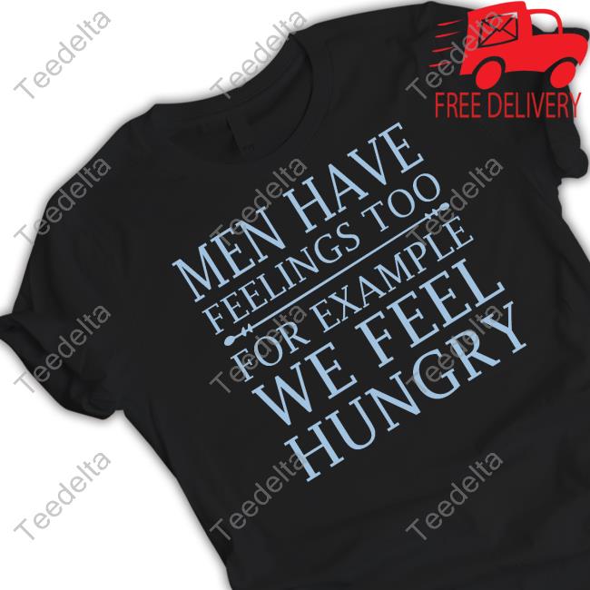 Men Have Feelings Too, For Example We Feel Hungry Shirts