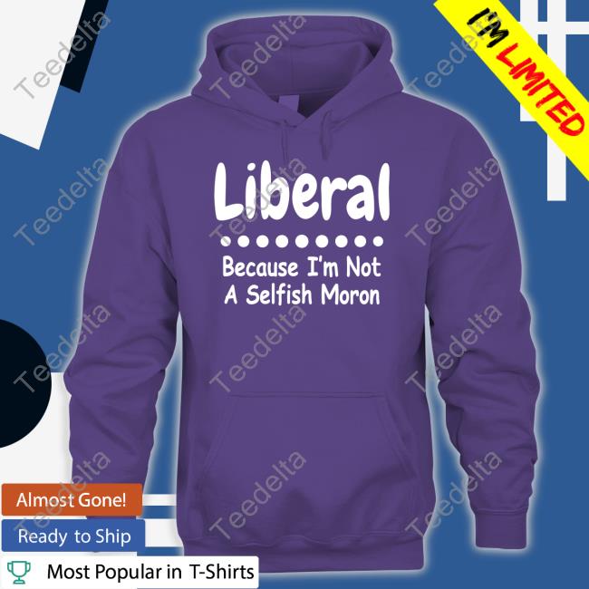 Liberal Because I'm Not A Selfish Moron T Shirt