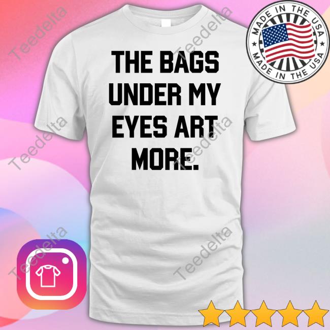 The Bags Under My Eyes Art More Tees
