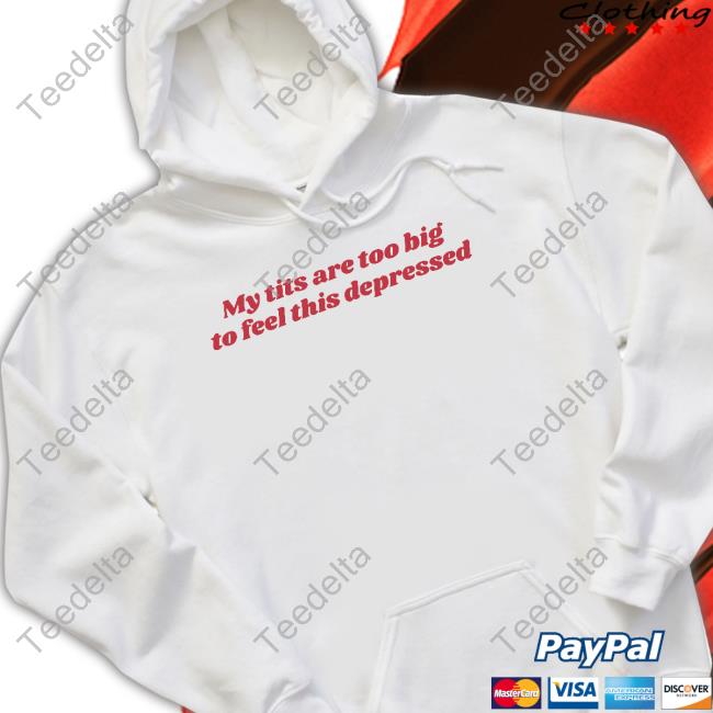 My Tits Are Too Big To Feel This Depressed Hooded Sweatshirt My Tits Are Too Big To Feel This Depressed Shirts
