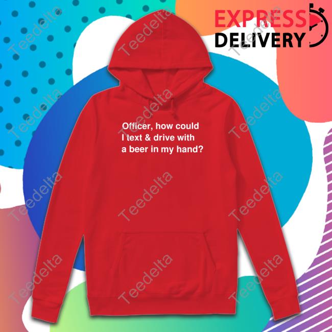 Drip Drip Shop Officer How Could I Text And Drive With A Beer In My Hand shirt