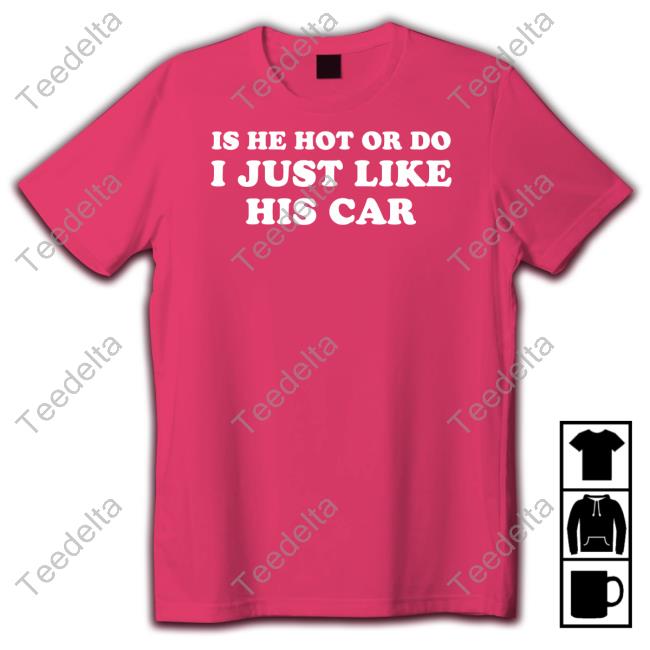 Is He Hot Or Do I Just Like His Car Tee Shirt Shopellesong Store