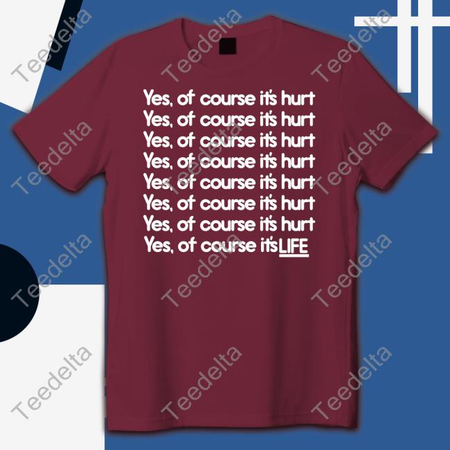 Yes Of Course It's Hurt Yes Of Course It's Life Tee Good Shirts