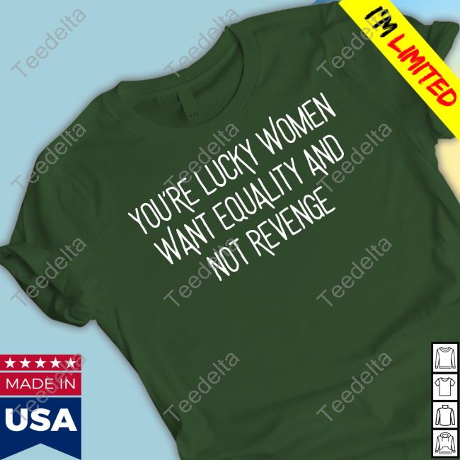 Ravity You're Lucky Women Want Equality And Not Revenge Tee