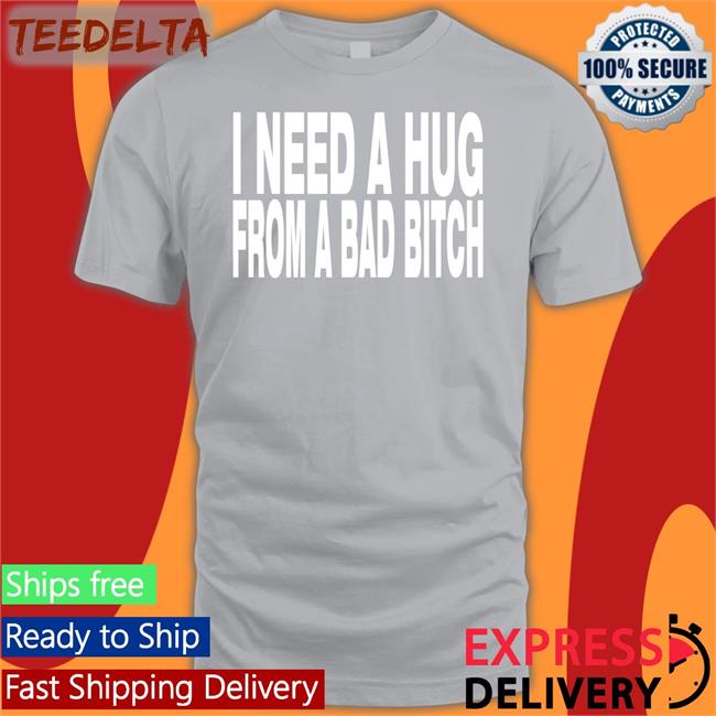 I Need A Hug From A Bad Bitch Tees
