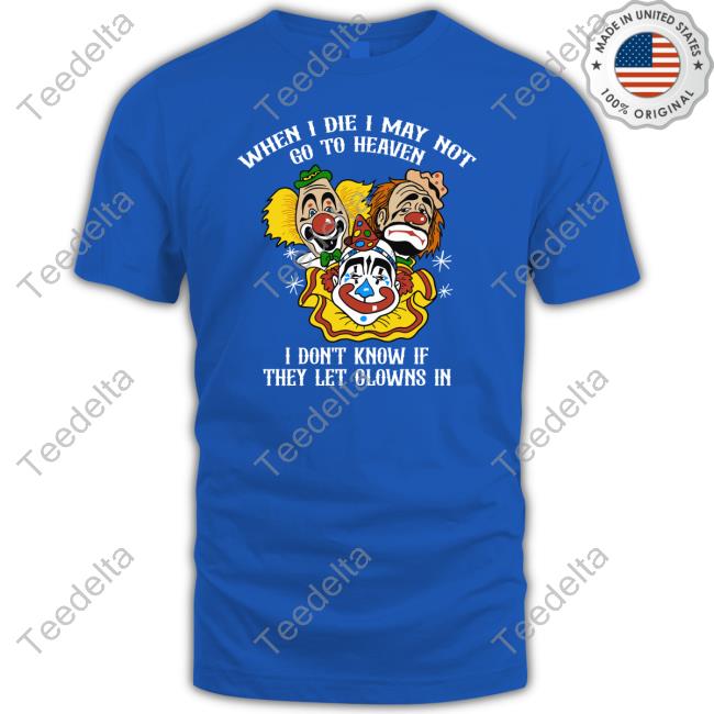 When I Die I May Not Go To Heaven I Don't Know If They Let Clowns In Shirts
