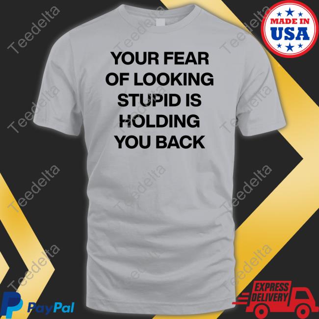 Your Fear Of Looking Stupid Holding You Back T Shirts