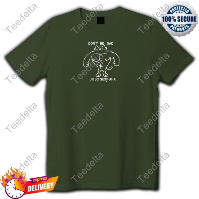 Don't Be Sad Ur So Sexy Aha Shirt