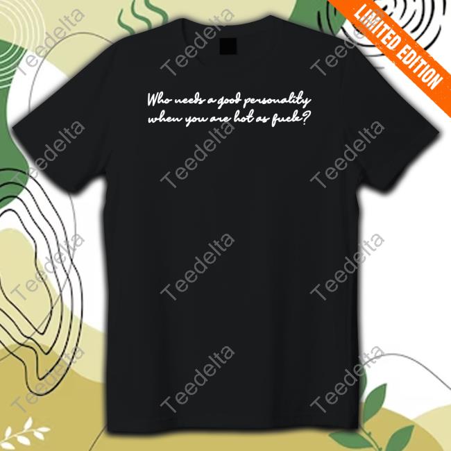 Gotfunnymerch Who Needs A Good Personality When You Are Hot As Fuck Tee Shirt