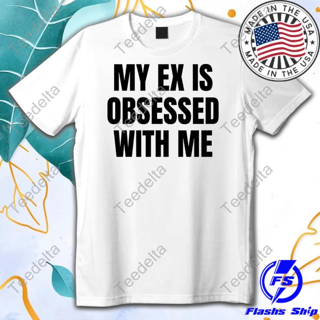 Vibe2k My Ex Is Obsessed With Me Shirt Official Vibe2k Merch My Ex Is Obsessed With Me Shirt