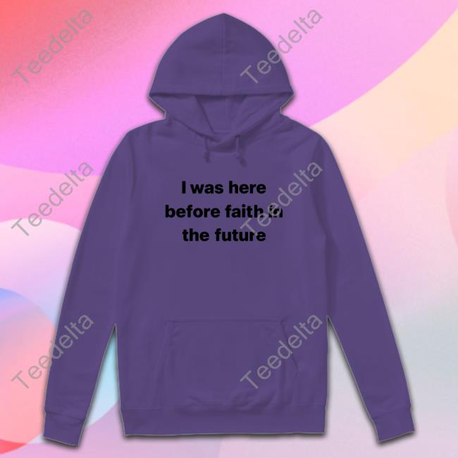 I Was Here Before Faith In The Future Tee Shirt I Was Here Before Faith In The Future Sweatshirt She1sbeauty