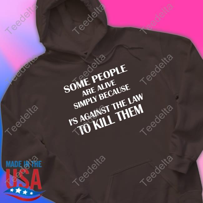 Some People Are Alive Simply Because It's Against The Law To Kill Them Shirt Shirtsthtgohard