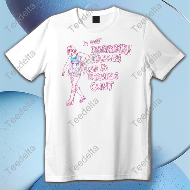 I Got Irreversible Damage And I'm Serving Cunt Shirts Hal Schrieve