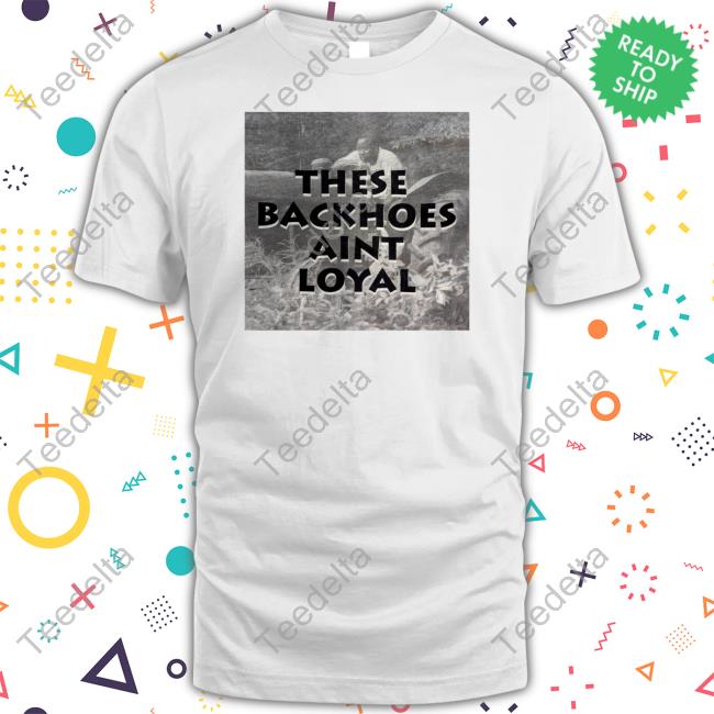These Backhoes Aint Loyal Tee Shirt