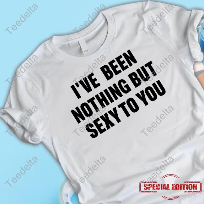 Official I've Been Nothing But Sexy To You Classic Shirt