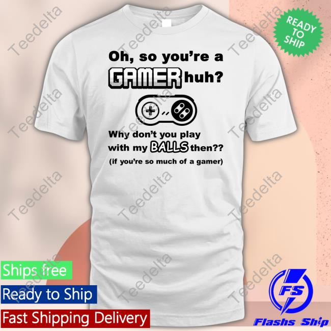 Hardestdripshirt Oh So You're A Gamer Huh Why Don't You Play With My Balls Then Shirts