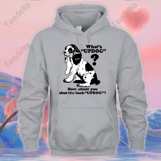 Shirts That Go Hard What's Updog How About You Shut The Fuck Updog Shirt