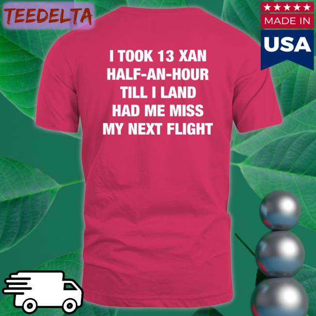 Shirtsthtgohard I Took An Xan Half An Hour Till I Land Had Me Miss My Next Flight T Shirt