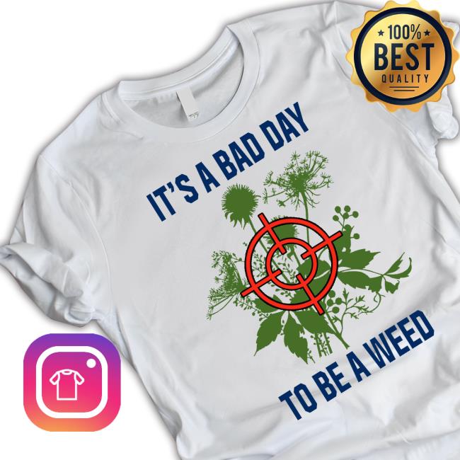 It’S A Bad Day To Be A Weed Shirt It’S A Bad Day To Be A Weed shirt