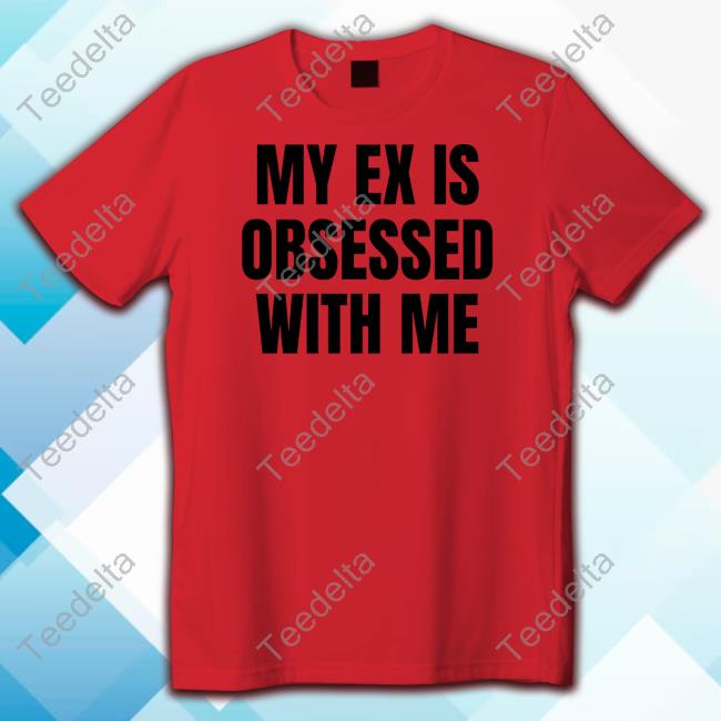 Vibe2k My Ex Is Obsessed With Me Shirt Official Vibe2k Merch My Ex Is Obsessed With Me Sweatshirt
