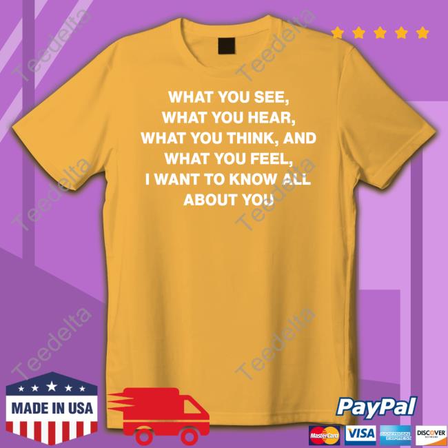 What You See What You Hear What You Think And What You Feel I Want To Know All About You Shirt