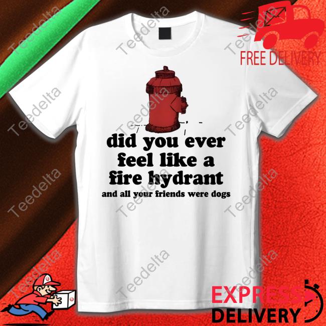 Harry Styles Did You Ever Feel Like A Fire Hydrant And All Your Friends Were Dogs Shirts