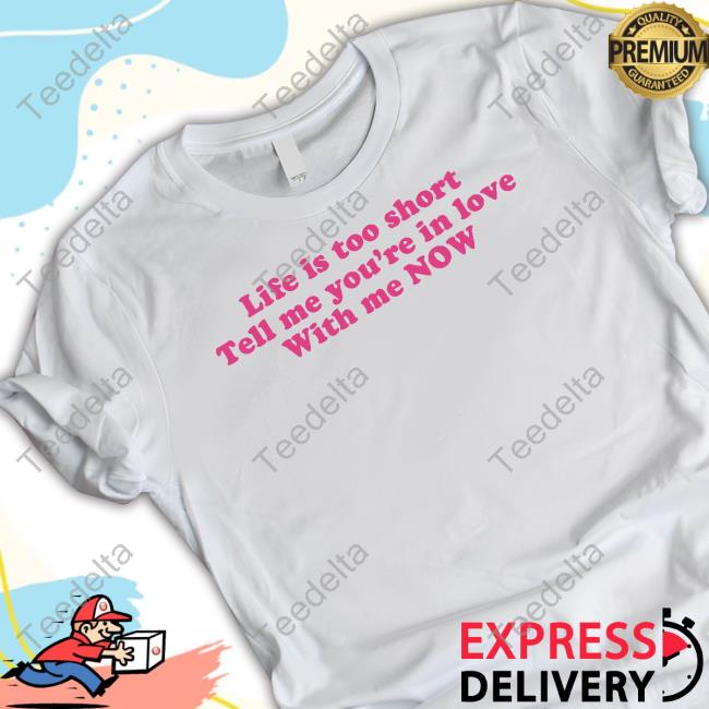 Life Is Too Short Tell Me You’Re In Love With Me Now T-Shirt