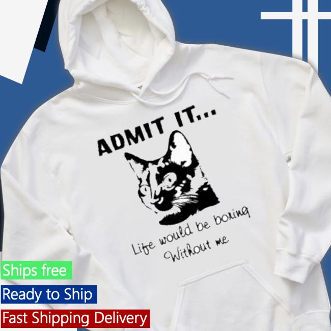 Admit It Life Would Be Boring Without Me Shirt