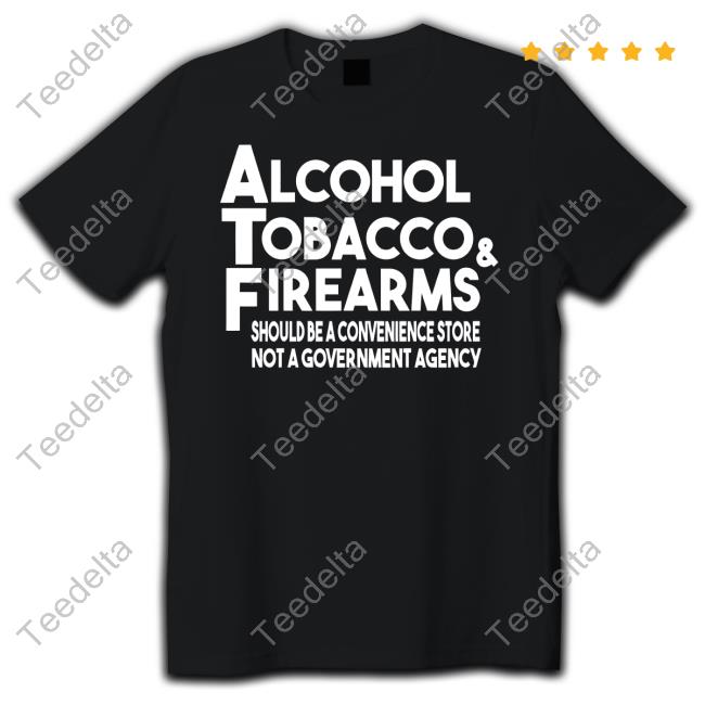 Alcohol Tobacco And Firearms Should Be A Convenience Store Not A Government Agency Tee Shirt