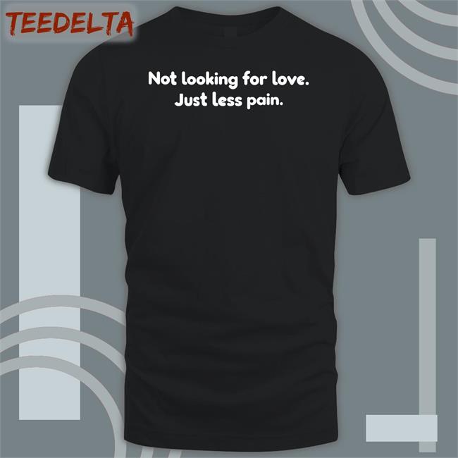 Not Looking For Love Just Less Pain Shirts Shirts That Go Hard