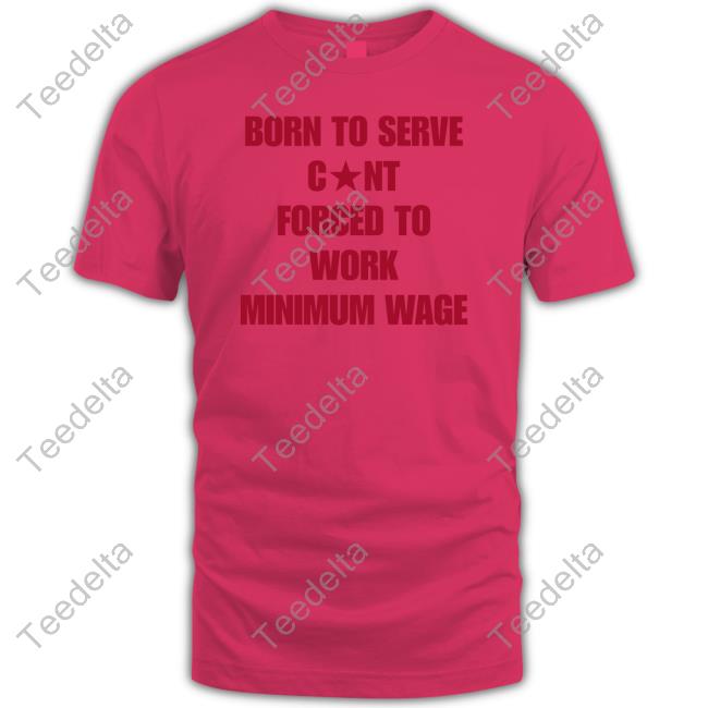 Born To Serve Cunt Forced To Work Minimum Wage Tees Naturaldeed