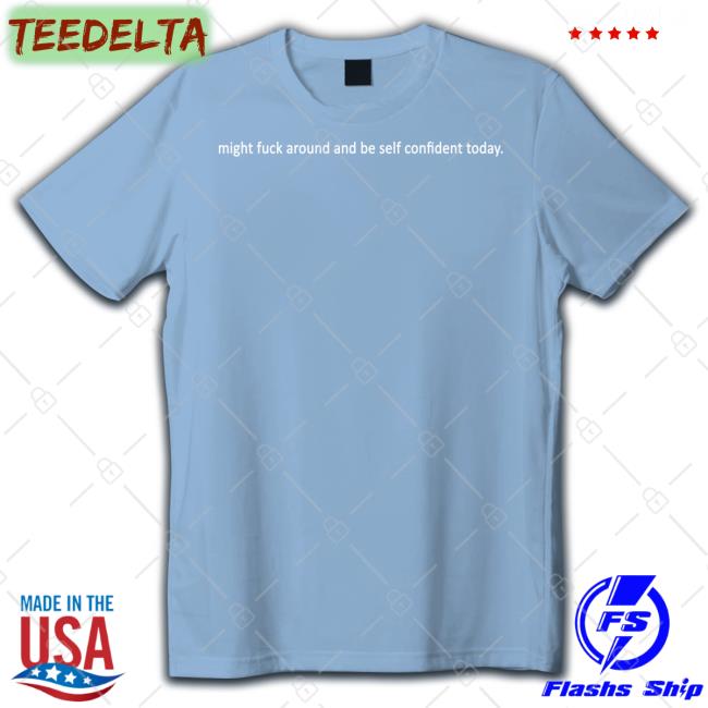 Shirts That Go Hard Might Fuck Around And Be Self Confident Today Tee Shirts Shirtsthtgohard